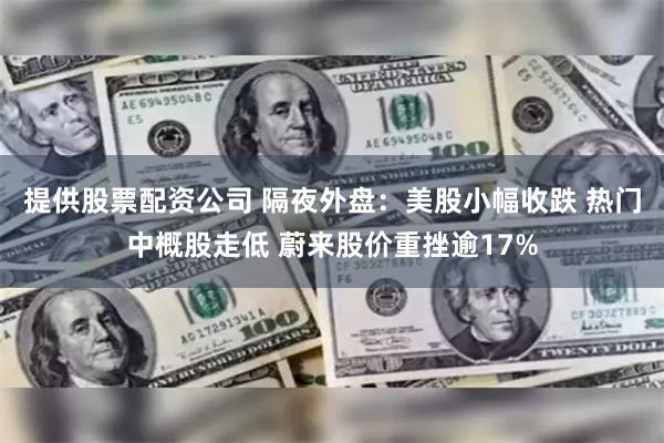 提供股票配资公司 隔夜外盘：美股小幅收跌 热门中概股走低 蔚来股价重挫逾17%