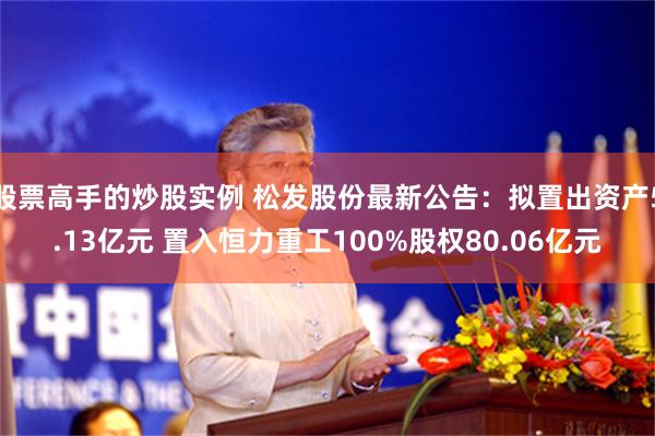 股票高手的炒股实例 松发股份最新公告：拟置出资产5.13亿元 置入恒力重工100%股权80.06亿元
