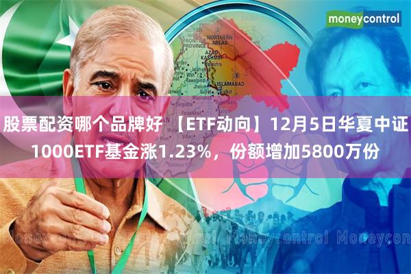 股票配资哪个品牌好 【ETF动向】12月5日华夏中证1000ETF基金涨1.23%，份额增加5800万份