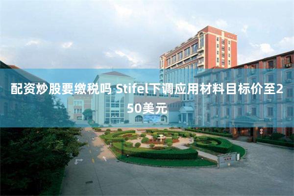 配资炒股要缴税吗 Stifel下调应用材料目标价至250美元