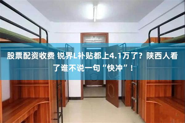 股票配资收费 锐界L补贴都上4.1万了？陕西人看了谁不说一句“快冲”！