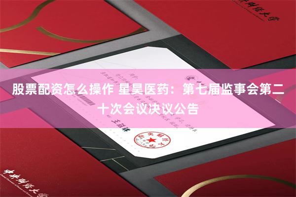股票配资怎么操作 星昊医药：第七届监事会第二十次会议决议公告