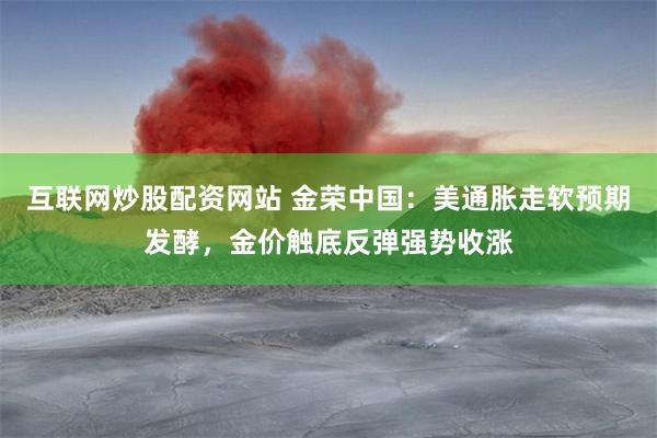 互联网炒股配资网站 金荣中国：美通胀走软预期发酵，金价触底反弹强势收涨