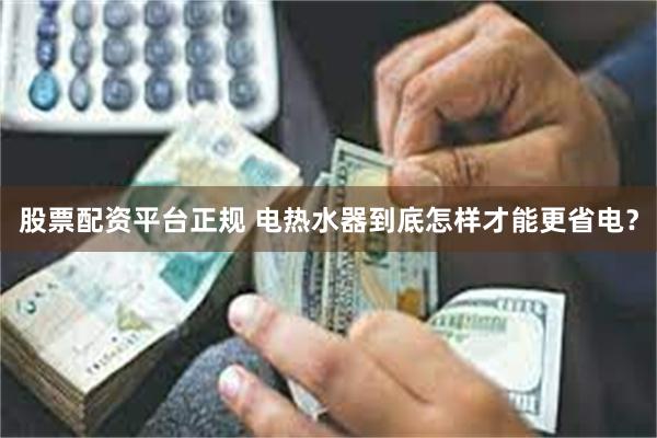 股票配资平台正规 电热水器到底怎样才能更省电？