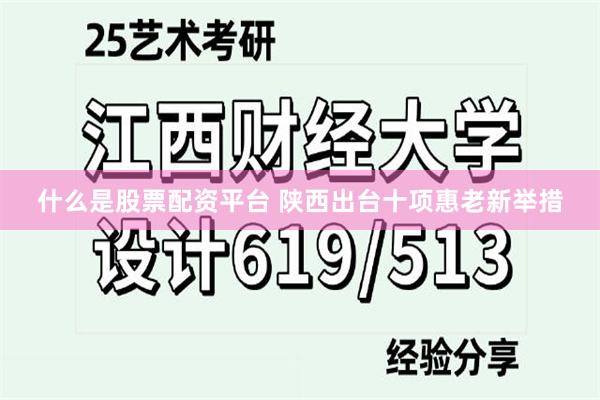 什么是股票配资平台 陕西出台十项惠老新举措