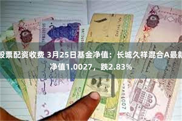 股票配资收费 3月25日基金净值：长城久祥混合A最新净值1.0027，跌2.83%