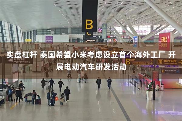 实盘杠杆 泰国希望小米考虑设立首个海外工厂 开展电动汽车研发活动
