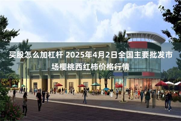 买股怎么加杠杆 2025年4月2日全国主要批发市场樱桃西红柿价格行情