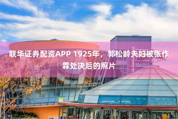 联华证券配资APP 1925年，郭松龄夫妇被张作霖处决后的照片
