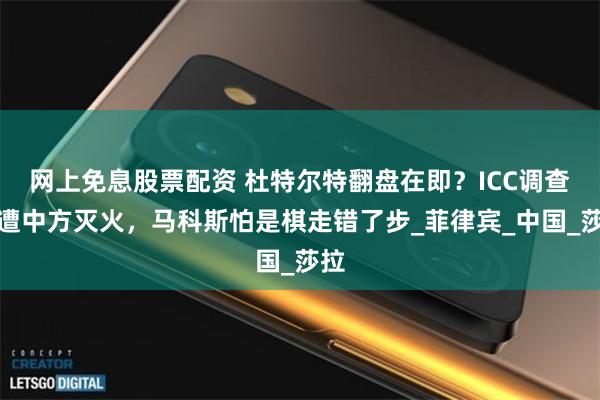 网上免息股票配资 杜特尔特翻盘在即？ICC调查或遭中方灭火，马科斯怕是棋走错了步_菲律宾_中国_莎拉