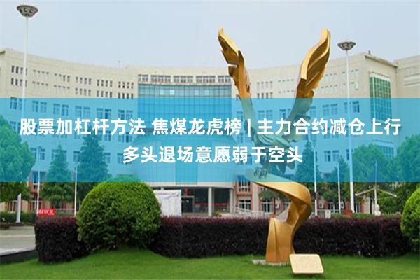 股票加杠杆方法 焦煤龙虎榜 | 主力合约减仓上行 多头退场意愿弱于空头