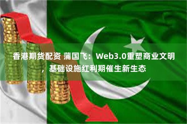香港期货配资 蒲国飞：Web3.0重塑商业文明，基础设施红利期催生新生态
