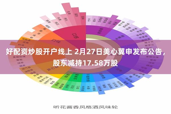 好配资炒股开户线上 2月27日美心翼申发布公告，股东减持17.58万股
