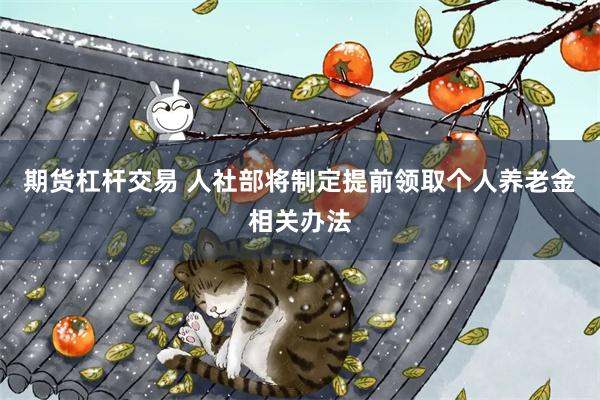 期货杠杆交易 人社部将制定提前领取个人养老金相关办法
