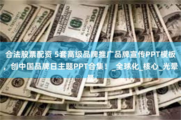 合法股票配资 5套高级品牌推广品牌宣传PPT模板，创中国品牌日主题PPT合集！_全球化_核心_光晕