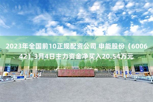 2023年全国前10正规配资公司 申能股份（600642）3月4日主力资金净买入20.54万元