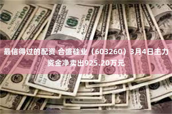 最信得过的配资 合盛硅业（603260）3月4日主力资金净卖出925.20万元