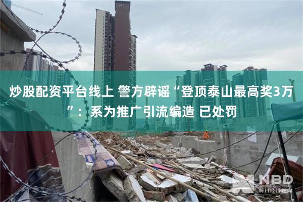 炒股配资平台线上 警方辟谣“登顶泰山最高奖3万”：系为推广引流编造 已处罚