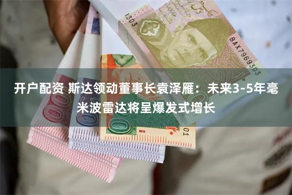 开户配资 斯达领动董事长袁泽雁：未来3-5年毫米波雷达将呈爆发式增长