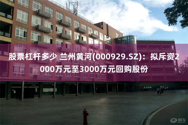 股票杠杆多少 兰州黄河(000929.SZ)：拟斥资2000万元至3000万元回购股份