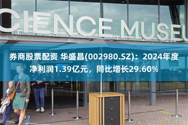 券商股票配资 华盛昌(002980.SZ)：2024年度净利润1.39亿元，同比增长29.60%