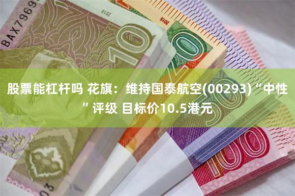 股票能杠杆吗 花旗：维持国泰航空(00293)“中性”评级 目标价10.5港元