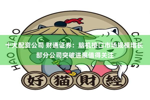 十大配资公司 财通证券：脑机接口市场规模增长 部分公司突破进展值得关注