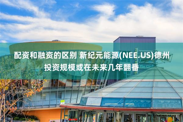配资和融资的区别 新纪元能源(NEE.US)德州投资规模或在未来几年翻番
