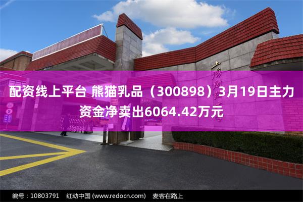 配资线上平台 熊猫乳品（300898）3月19日主力资金净卖出6064.42万元