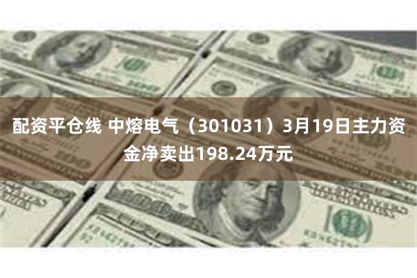 配资平仓线 中熔电气（301031）3月19日主力资金净卖出198.24万元