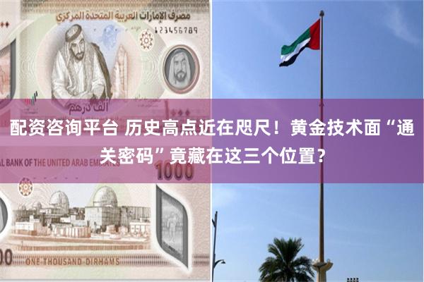 配资咨询平台 历史高点近在咫尺！黄金技术面“通关密码”竟藏在这三个位置？