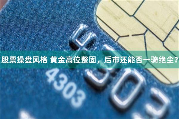 股票操盘风格 黄金高位整固，后市还能否一骑绝尘？