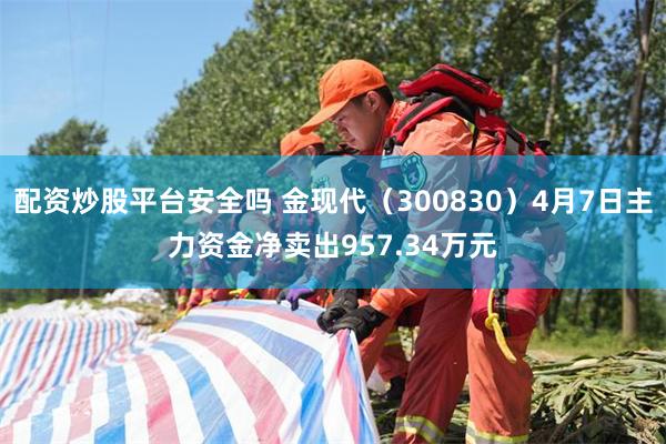 配资炒股平台安全吗 金现代（300830）4月7日主力资金净卖出957.34万元