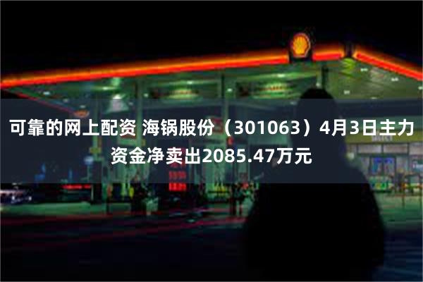 可靠的网上配资 海锅股份（301063）4月3日主力资金净卖出2085.47万元