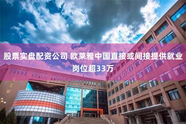 股票实盘配资公司 欧莱雅中国直接或间接提供就业岗位超33万