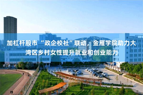 加杠杆股市 “政企校社”联动，金雁学院助力大湾区乡村女性提升就业和创业能力