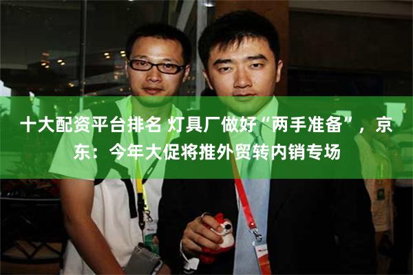 十大配资平台排名 灯具厂做好“两手准备”，京东：今年大促将推外贸转内销专场