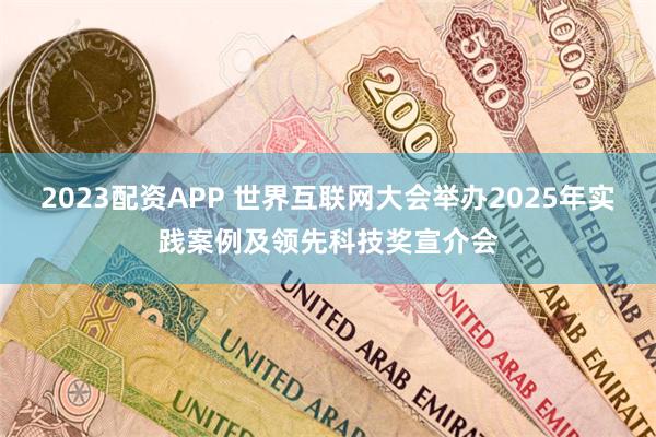 2023配资APP 世界互联网大会举办2025年实践案例及领先科技奖宣介会