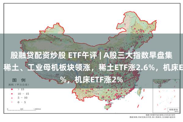 股融贷配资炒股 ETF午评 | A股三大指数早盘集体反弹，稀土、工业母机板块领涨，稀土ETF涨2.6%，机床ETF涨2%