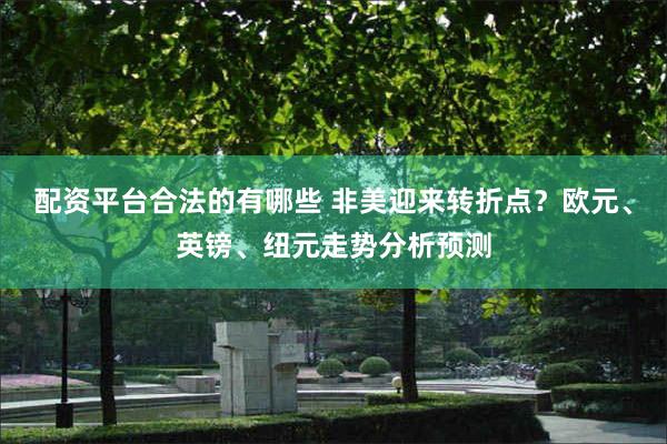 配资平台合法的有哪些 非美迎来转折点？欧元、英镑、纽元走势分析预测