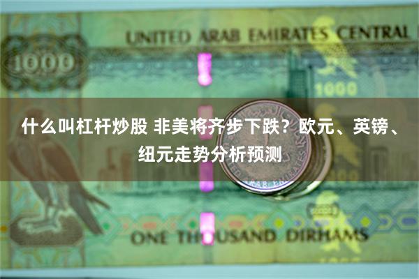 什么叫杠杆炒股 非美将齐步下跌？欧元、英镑、纽元走势分析预测