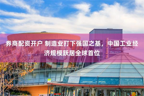 券商配资开户 制造业打下强国之基，中国工业经济规模跃居全球首位