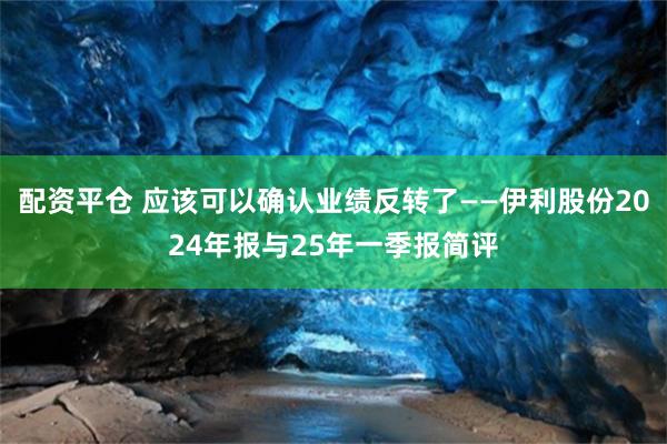 配资平仓 应该可以确认业绩反转了——伊利股份2024年报与25年一季报简评