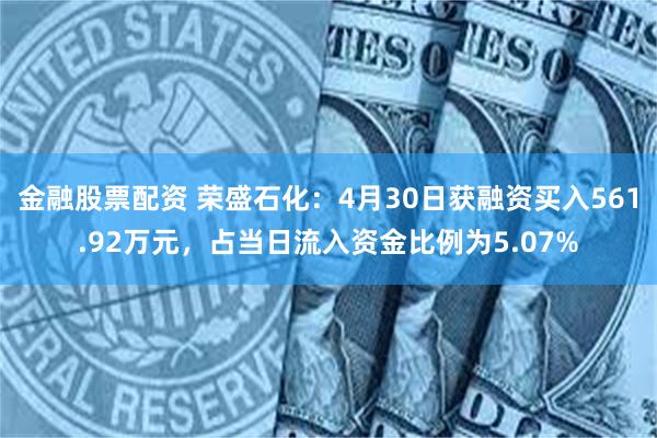 金融股票配资 荣盛石化：4月30日获融资买入561.92万元，占当日流入资金比例为5.07%