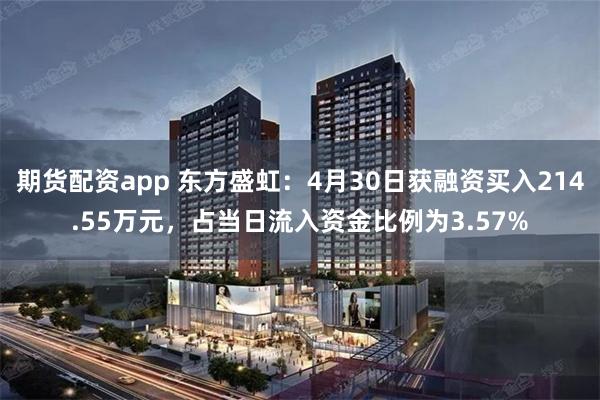 期货配资app 东方盛虹：4月30日获融资买入214.55万元，占当日流入资金比例为3.57%