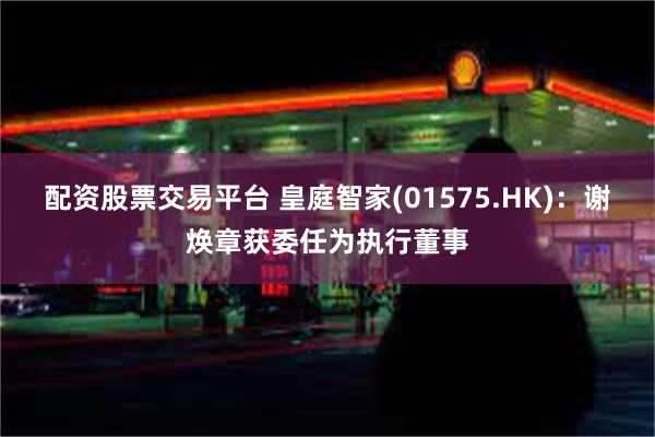 配资股票交易平台 皇庭智家(01575.HK)：谢焕章获委任为执行董事
