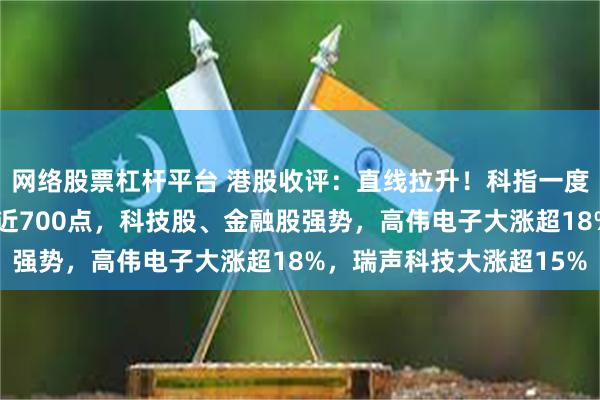 网络股票杠杆平台 港股收评：直线拉升！科指一度飙涨超6%，恒指上扬近700点，科技股、金融股强势，高伟电子大涨超18%，瑞声科技大涨超15%