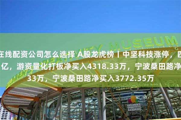 在线配资公司怎么选择 A股龙虎榜丨中坚科技涨停，四机构净买入1.11亿，游资量化打板净买入4318.33万，宁波桑田路净买入3772.35万