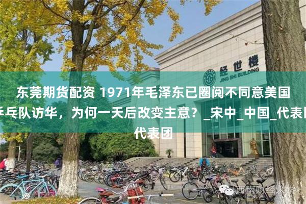 东莞期货配资 1971年毛泽东已圈阅不同意美国乒乓队访华，为何一天后改变主意？_宋中_中国_代表团