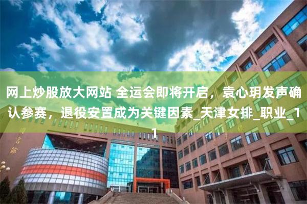 网上炒股放大网站 全运会即将开启，袁心玥发声确认参赛，退役安置成为关键因素_天津女排_职业_1